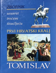 [O-B-3B] PRVI HRVATSKI KRALJ TOMISLAV - ZBORNIK USUSRET TREĆEM TISUĆLJEĆU